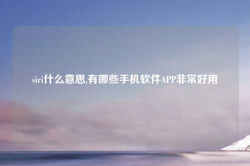 siri什么意思,有哪些手机软件APP非常好用