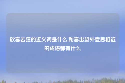 欣喜若狂的近义词是什么,和喜出望外意思相近的成语都有什么