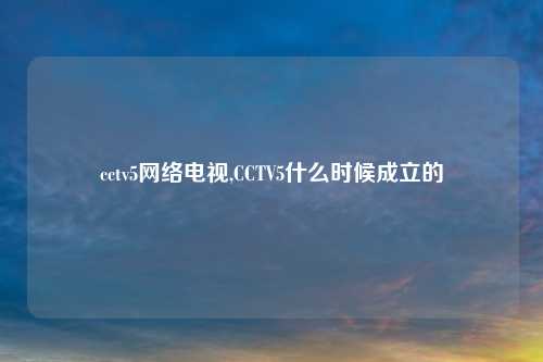 cctv5网络电视,CCTV5什么时候成立的