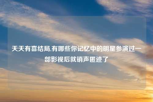 天天有喜结局,有哪些你记忆中的明星参演过一部影视后就销声匿迹了