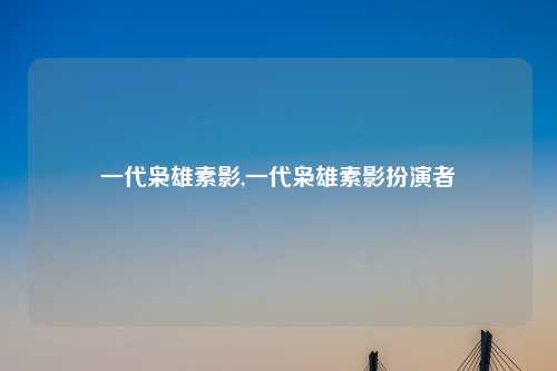 一代枭雄素影,一代枭雄素影扮演者