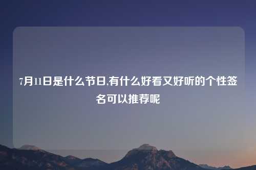 7月11日是什么节日,有什么好看又好听的个性签名可以推荐呢