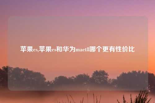 苹果es,苹果es和华为maet8哪个更有性价比
