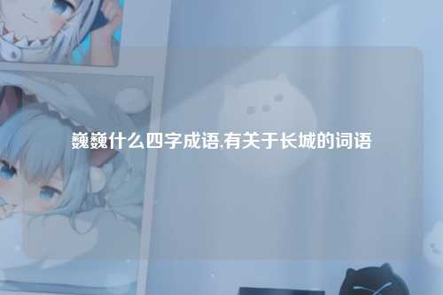 巍巍什么四字成语,有关于长城的词语