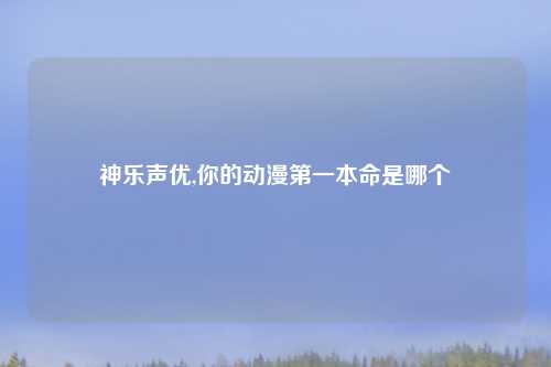 神乐声优,你的动漫第一本命是哪个