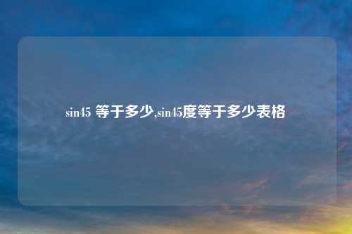 sin45 等于多少,sin45度等于多少表格