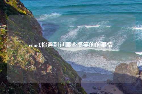 cnmd,你遇到过哪些搞笑的的事情