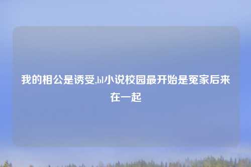我的相公是诱受,bl小说校园最开始是冤家后来在一起