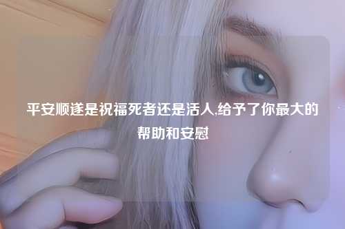 平安顺遂是祝福死者还是活人,给予了你最大的帮助和安慰