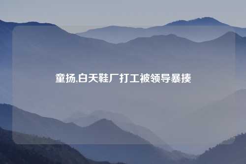 童扬,白天鞋厂打工被领导暴揍