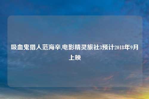 吸血鬼猎人范海辛,电影精灵旅社3预计2018年9月上映