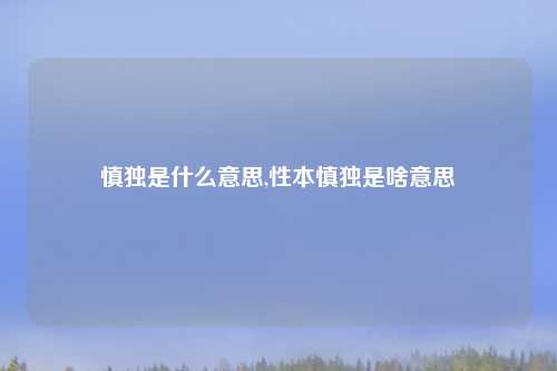 慎独是什么意思,性本慎独是啥意思