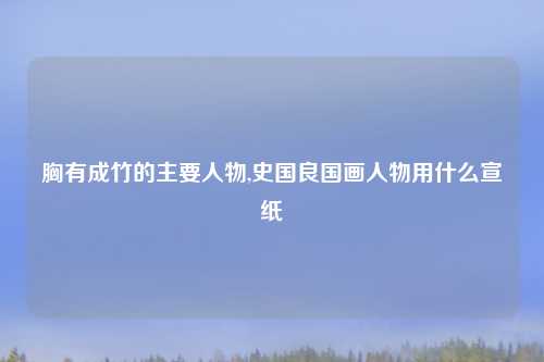 胸有成竹的主要人物,史国良国画人物用什么宣纸