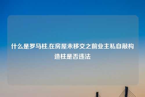 什么是罗马柱,在房屋未移交之前业主私自敲构造柱是否违法