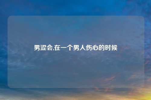 男涩会,在一个男人伤心的时候