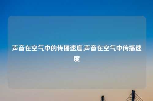 声音在空气中的传播速度,声音在空气中传播速度