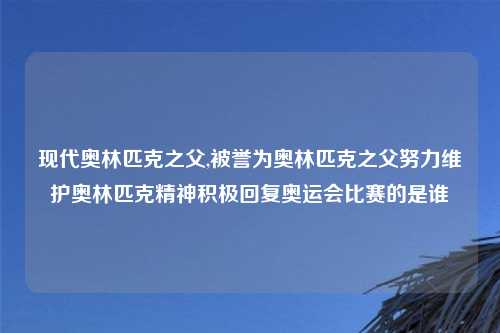 现代奥林匹克之父,被誉为奥林匹克之父努力维护奥林匹克精神积极回复奥运会比赛的是谁