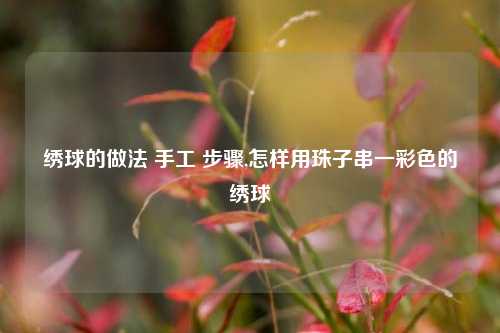 绣球的做法 手工 步骤,怎样用珠子串一彩色的绣球