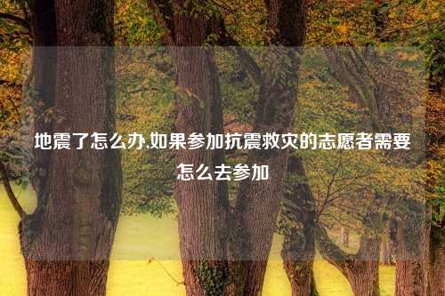 地震了怎么办,如果参加抗震救灾的志愿者需要怎么去参加
