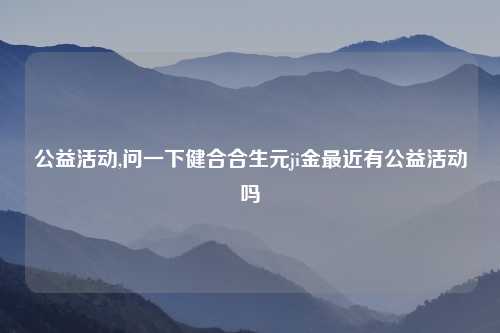 公益活动,问一下健合合生元ji金最近有公益活动吗