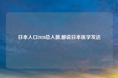 日本人口2020总人数,都说日本医学发达