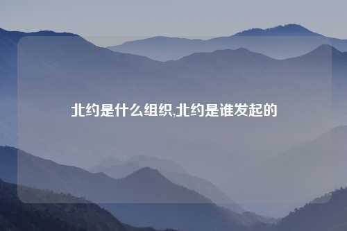 北约是什么组织,北约是谁发起的