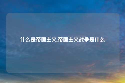 什么是帝国主义,帝国主义战争是什么