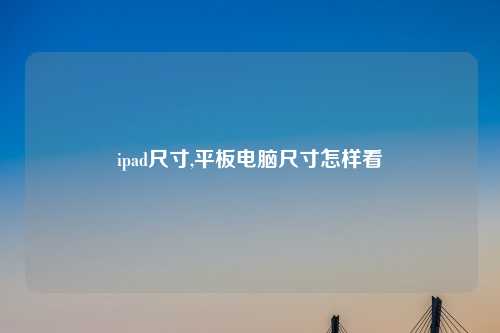 ipad尺寸,平板电脑尺寸怎样看