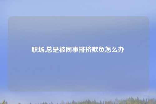 职场,总是被同事排挤欺负怎么办