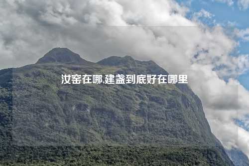 汝窑在哪,建盏到底好在哪里