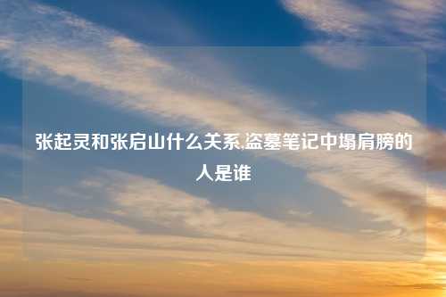 张起灵和张启山什么关系,盗墓笔记中塌肩膀的人是谁