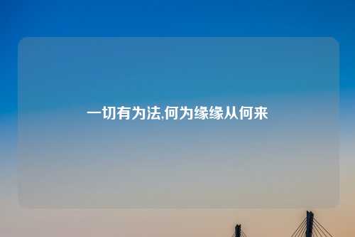 一切有为法,何为缘缘从何来