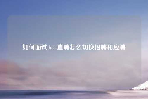 如何面试,boss直聘怎么切换招聘和应聘