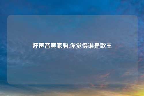 好声音黄家驹,你觉得谁是歌王