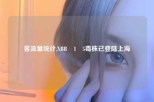 客流量统计,XBB•1•5毒株已登陆上海