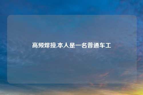 高频焊接,本人是一名普通车工