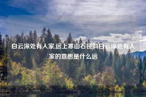 白云深处有人家,远上寒山石径斜白云深处有人家的意思是什么远
