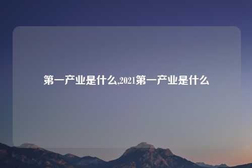 第一产业是什么,2021第一产业是什么