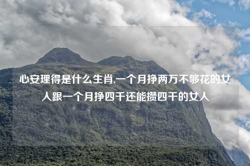 心安理得是什么生肖,一个月挣两万不够花的女人跟一个月挣四千还能攒四千的女人
