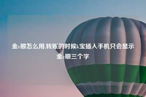 金e顺怎么用,转账的时候k宝插入手机只会显示金e顺三个字