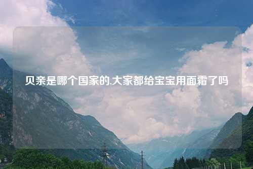 贝亲是哪个国家的,大家都给宝宝用面霜了吗