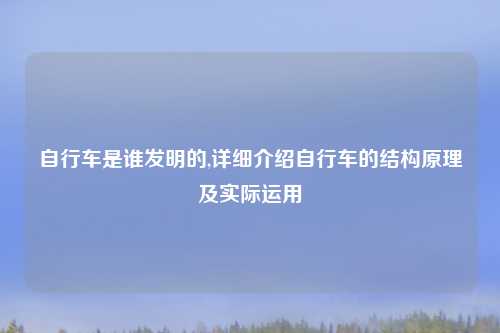 自行车是谁发明的,详细介绍自行车的结构原理及实际运用