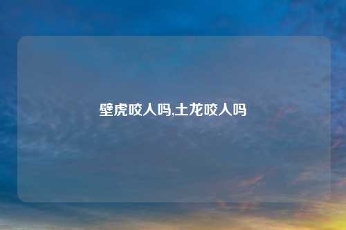壁虎咬人吗,土龙咬人吗