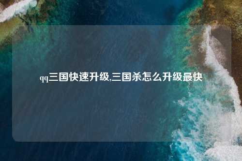 qq三国快速升级,三国杀怎么升级最快