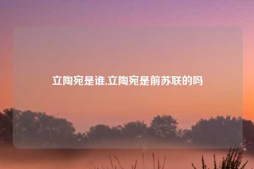 立陶宛是谁,立陶宛是前苏联的吗