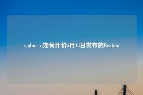 realme x,如何评价5月15日发布的Realme