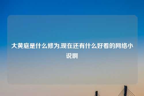 大黄庭是什么修为,现在还有什么好看的网络小说啊