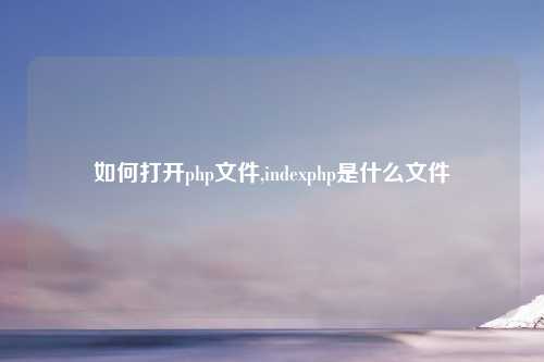 如何打开php文件,indexphp是什么文件