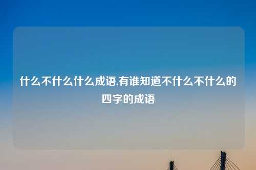什么不什么什么成语,有谁知道不什么不什么的四字的成语