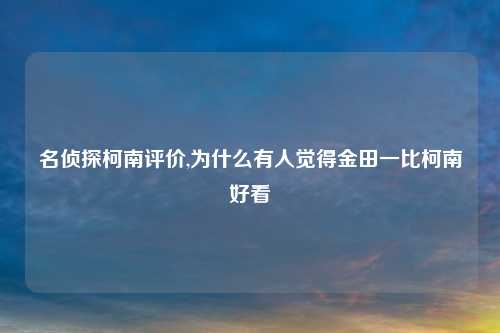 名侦探柯南评价,为什么有人觉得金田一比柯南好看